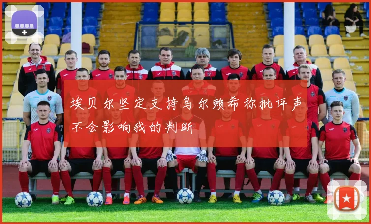 埃贝尔坚定支持乌尔赖希称批评声不会影响我的判断