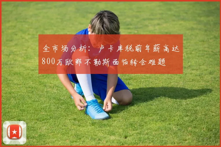全市场分析：卢卡库税前年薪高达800万欧那不勒斯面临转会难题