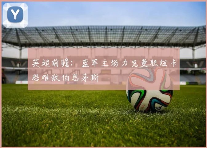 英超前瞻：蓝军主场力克曼联纽卡恐难敌伯恩茅斯