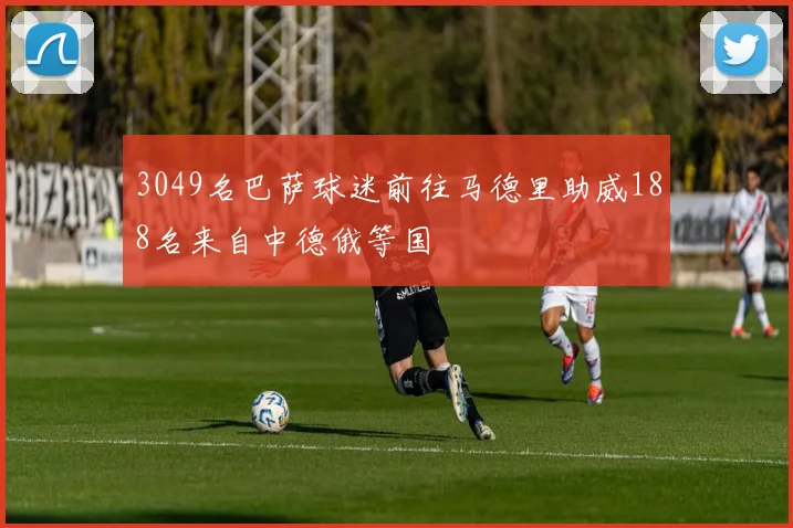 3049名巴萨球迷前往马德里助威188名来自中德俄等国