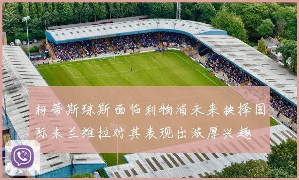 柯蒂斯琼斯面临利物浦未来抉择国际米兰维拉对其表现出浓厚兴趣