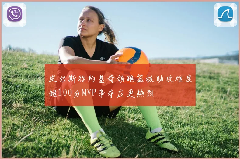 皮尔斯称约基奇领跑篮板助攻难度超100分MVP争夺应更热烈