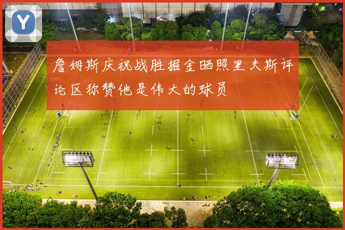 詹姆斯庆祝战胜掘金晒照里夫斯评论区称赞他是伟大的球员