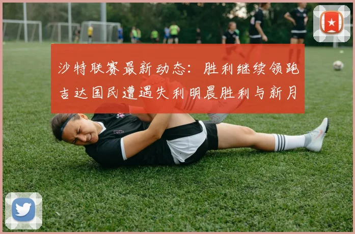沙特联赛最新动态：胜利继续领跑吉达国民遭遇失利明晨胜利与新月激战