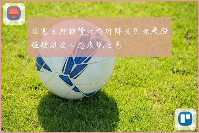 活塞主帅称赞杜伦对阵戈贝尔展现强硬进攻心态表现出色