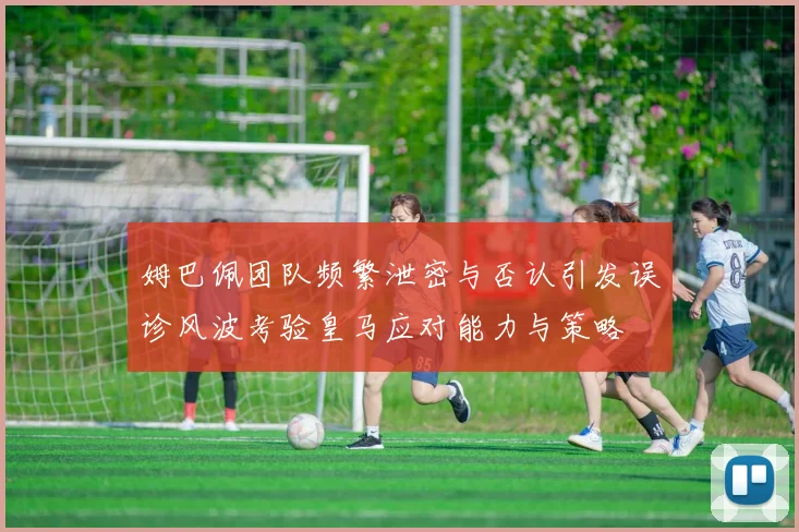 姆巴佩团队频繁泄密与否认引发误诊风波考验皇马应对能力与策略