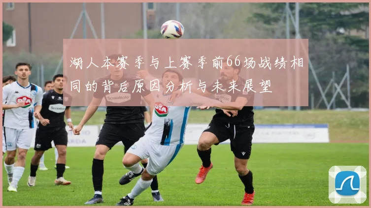 湖人本赛季与上赛季前66场战绩相同的背后原因分析与未来展望