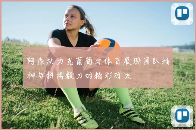 阿森纳力克葡萄牙体育展现团队精神与拼搏毅力的精彩对决