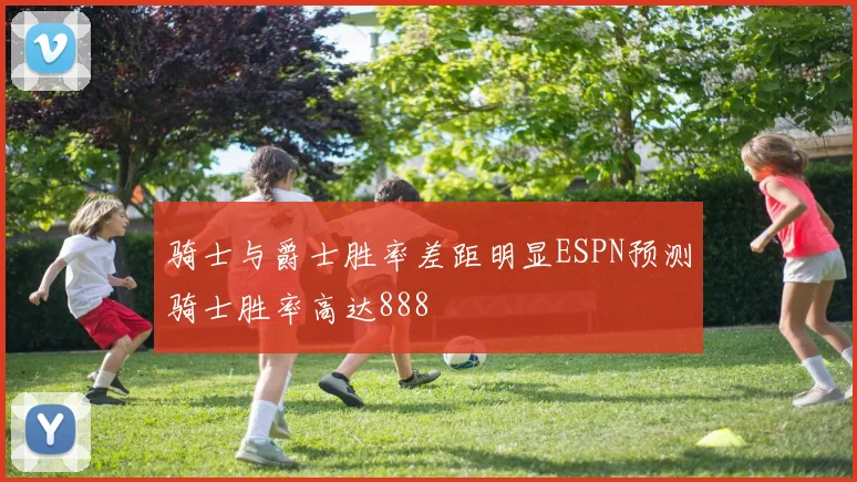 骑士与爵士胜率差距明显ESPN预测骑士胜率高达888