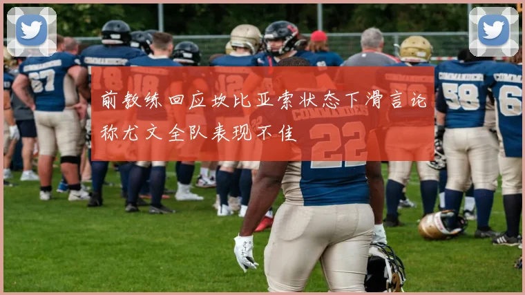 前教练回应坎比亚索状态下滑言论称尤文全队表现不佳