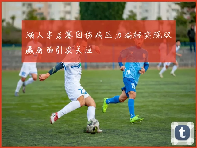 湖人季后赛因伤病压力减轻实现双赢局面引发关注
