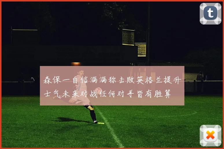 森保一自信满满称击败英格兰提升士气未来对战任何对手皆有胜算